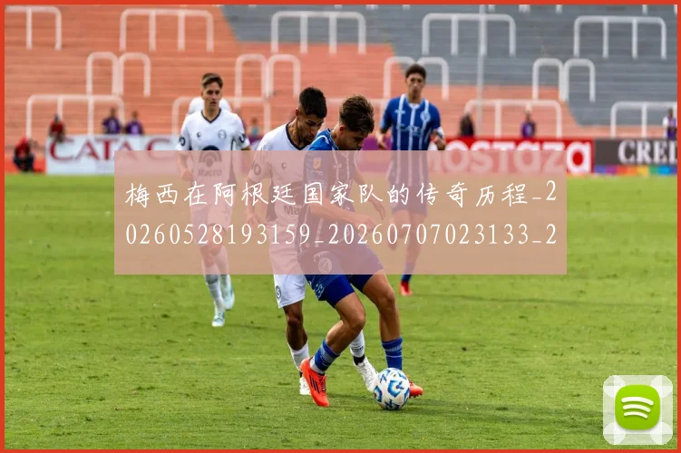 梅西在阿根廷国家队的传奇历程_20260528193159_20260707023133_20260731181000