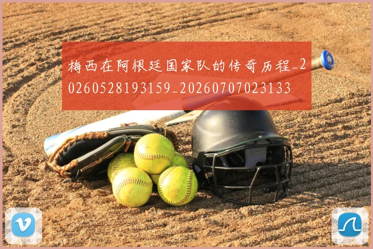 梅西在阿根廷国家队的传奇历程_20260528193159_20260707023133
