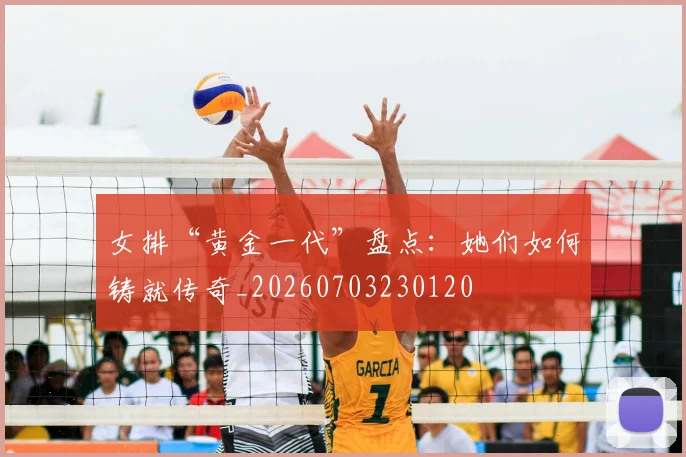 女排“黄金一代”盘点:她们如何铸就传奇_20260703230120