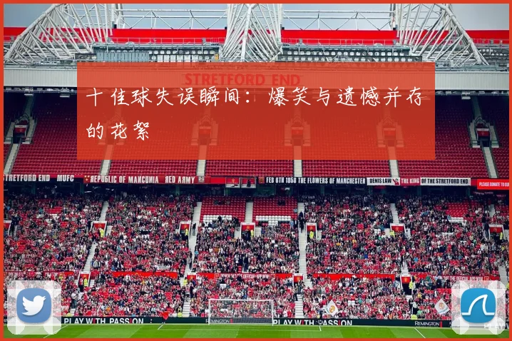 十佳球失误瞬间:爆笑与遗憾并存的花絮