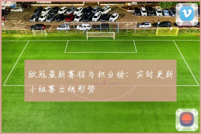 欧冠最新赛程与积分榜:实时更新小组赛出线形势