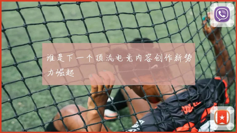谁是下一个顶流电竞内容创作新势力崛起