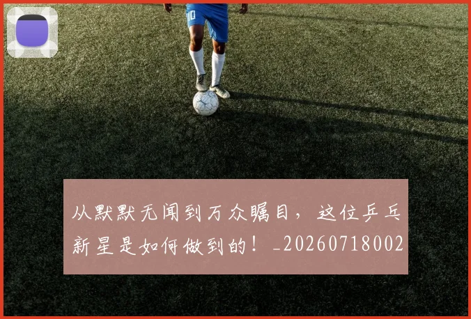 从默默无闻到万众瞩目,这位乒乓新星是如何做到的!_20260718002826