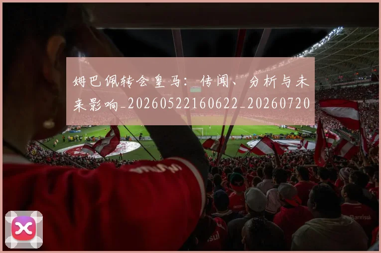 姆巴佩转会皇马:传闻、分析与未来影响_20260522160622_20260720190817