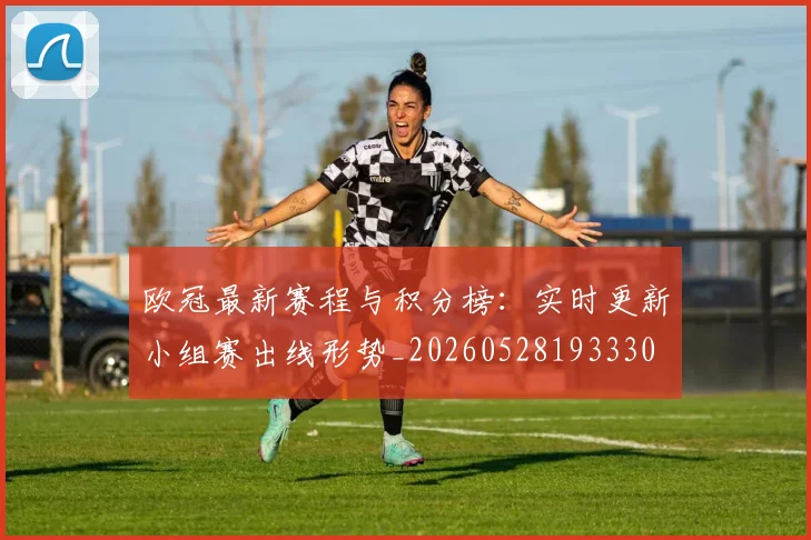 欧冠最新赛程与积分榜:实时更新小组赛出线形势_20260528193330