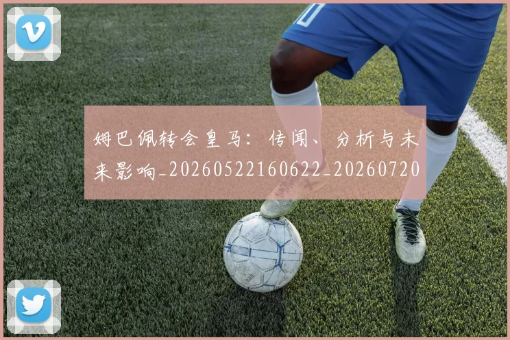 姆巴佩转会皇马:传闻、分析与未来影响_20260522160622_20260720190817