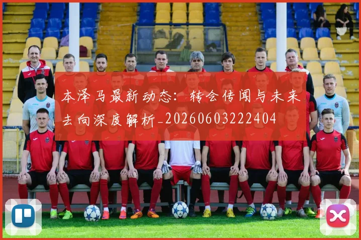本泽马最新动态:转会传闻与未来去向深度解析_20260603222404