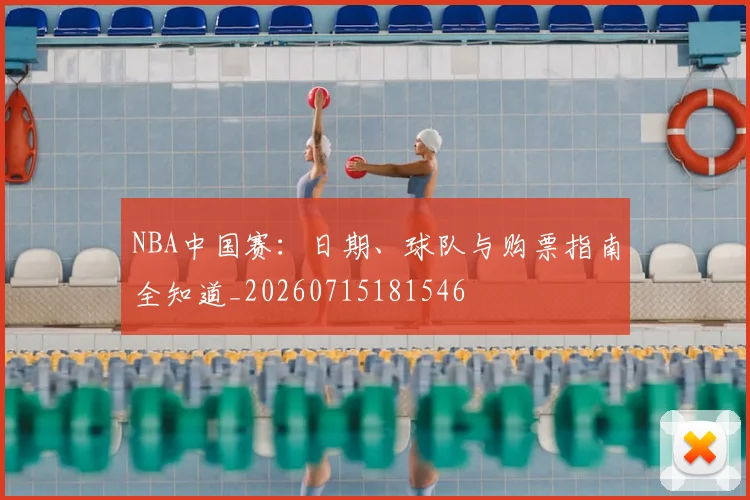 NBA中国赛:日期、球队与购票指南全知道_20260715181546