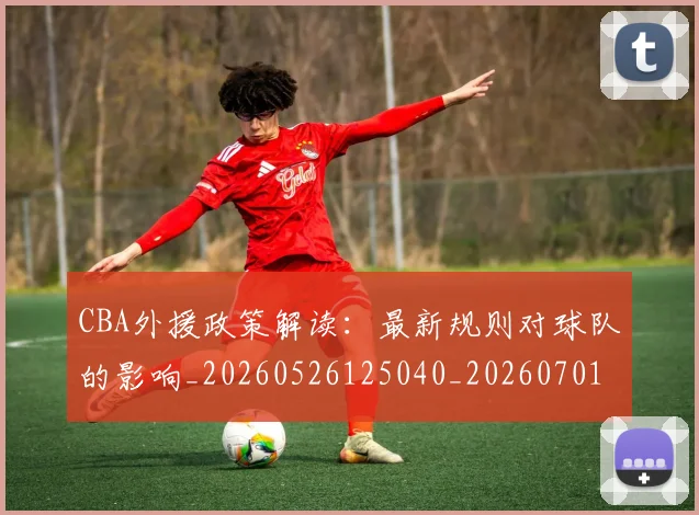 CBA外援政策解读：最新规则对球队的影响_20260526125040_20260701210603