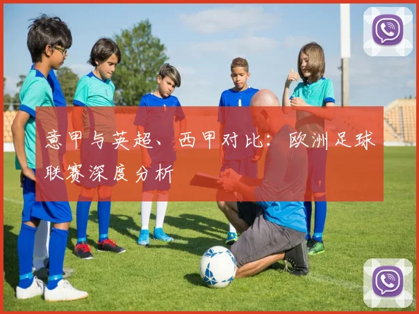 意甲与英超、西甲对比：欧洲足球联赛深度分析