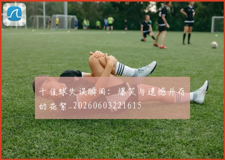 十佳球失误瞬间:爆笑与遗憾并存的花絮_20260603221615