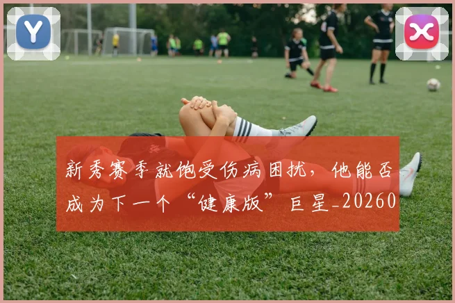 新秀赛季就饱受伤病困扰，他能否成为下一个“健康版”巨星_20260801160652