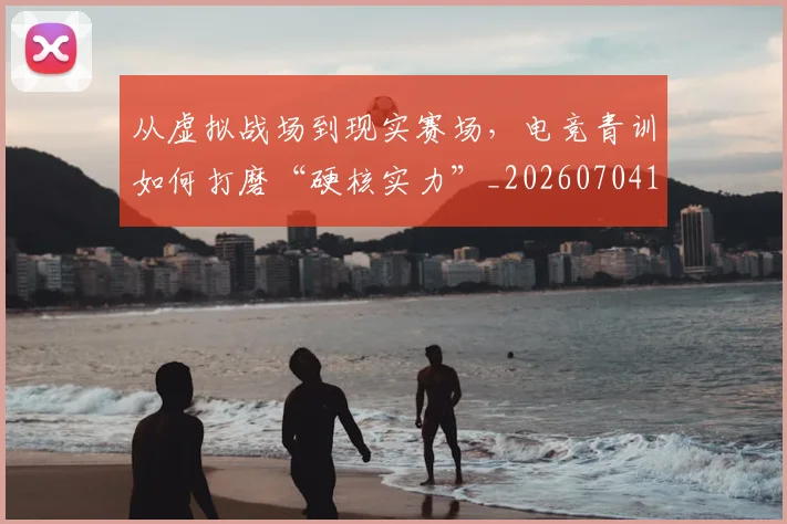 从虚拟战场到现实赛场,电竞青训如何打磨“硬核实力”_20260704165111
