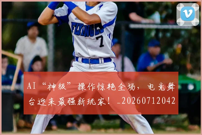 AI“神级”操作惊艳全场,电竞舞台迎来最强新玩家!_20260712042140