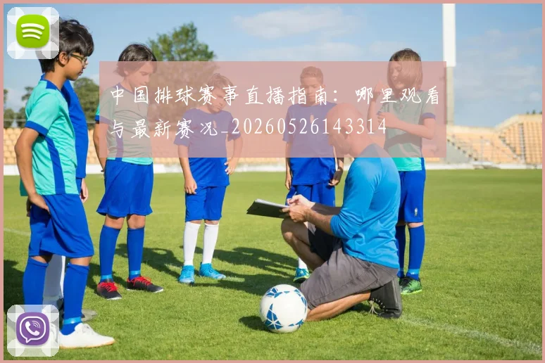 中国排球赛事直播指南：哪里观看与最新赛况_20260526143314
