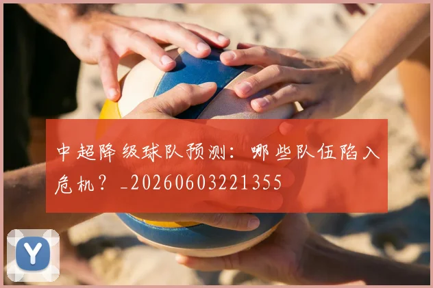 中超降级球队预测:哪些队伍陷入危机?_20260603221355