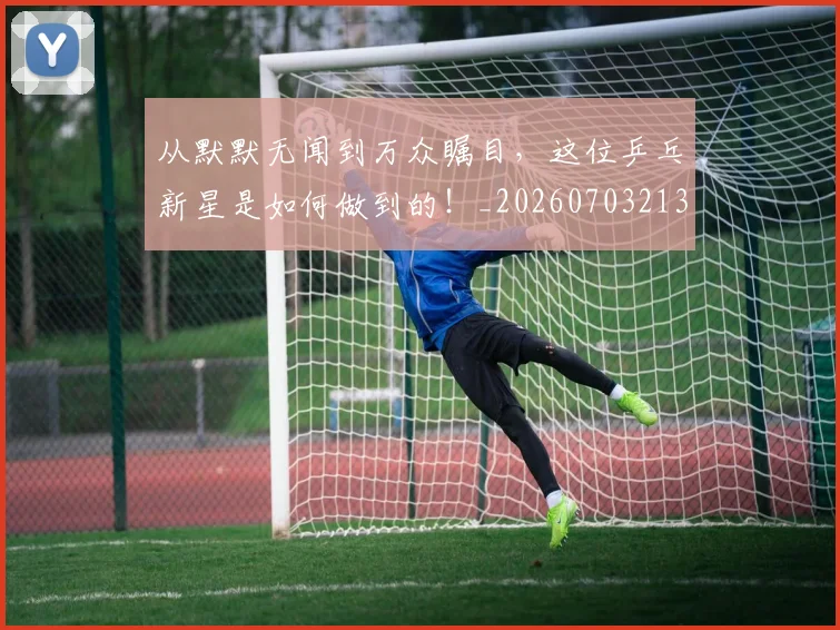 从默默无闻到万众瞩目,这位乒乓新星是如何做到的!_20260703213555_20260718202608