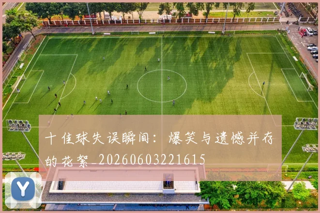 十佳球失误瞬间:爆笑与遗憾并存的花絮_20260603221615