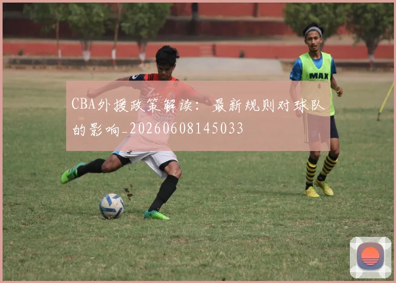 CBA外援政策解读:最新规则对球队的影响_20260608145033