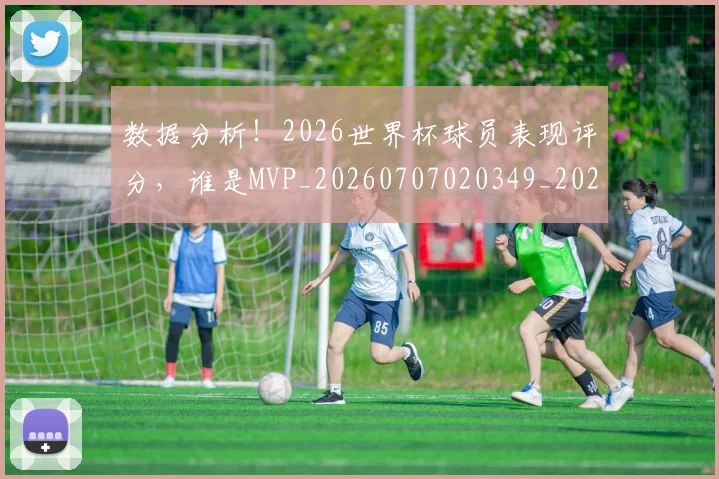 数据分析!2026世界杯球员表现评分,谁是MVP_20260707020349_20260731165532