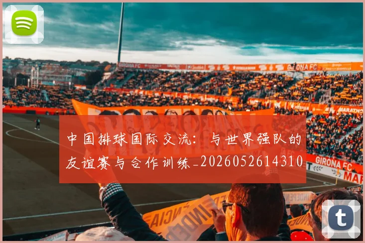 中国排球国际交流:与世界强队的友谊赛与合作训练_20260526143101_20260702202138