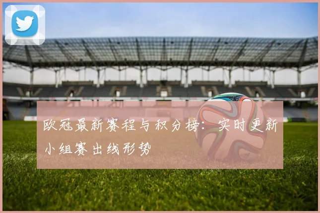 欧冠最新赛程与积分榜:实时更新小组赛出线形势