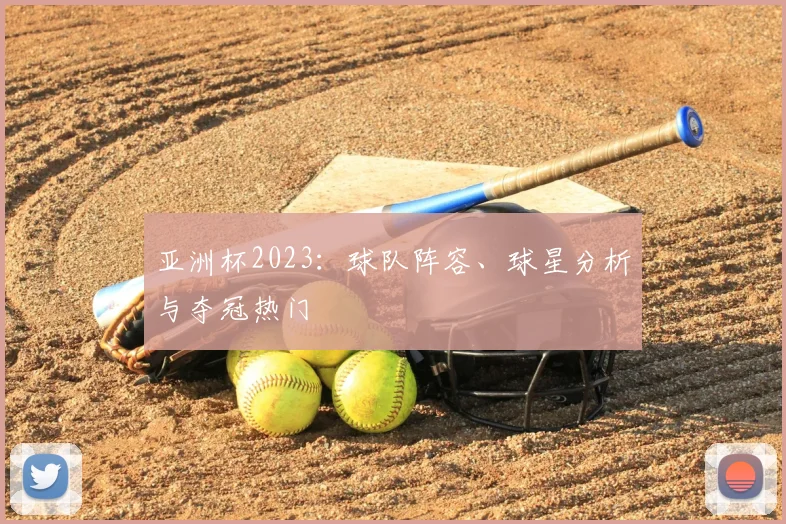 亚洲杯2023:球队阵容、球星分析与夺冠热门