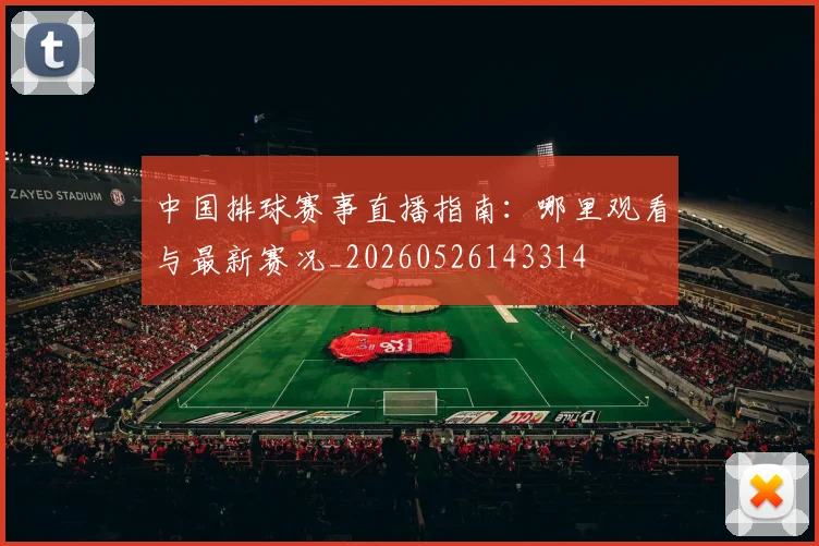 中国排球赛事直播指南：哪里观看与最新赛况_20260526143314
