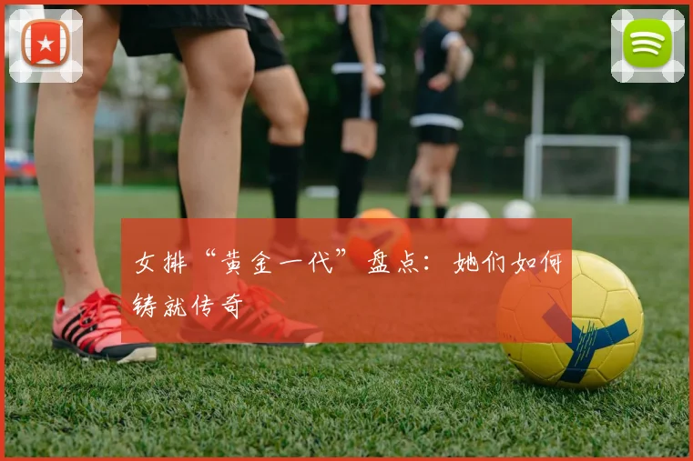 女排“黄金一代”盘点:她们如何铸就传奇