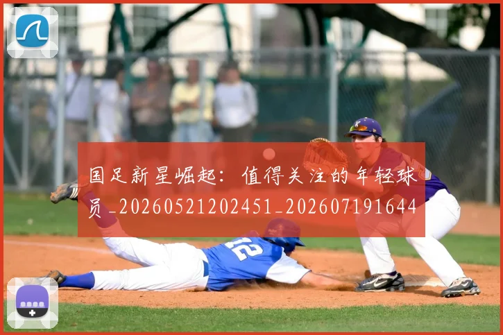 国足新星崛起:值得关注的年轻球员_20260521202451_20260719164415
