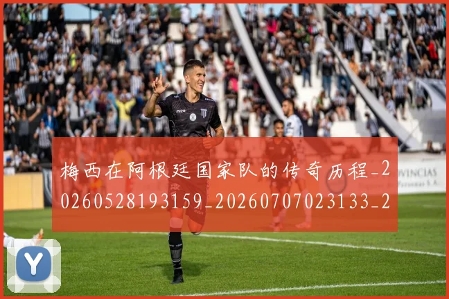 梅西在阿根廷国家队的传奇历程_20260528193159_20260707023133_20260731181000
