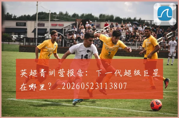 英超青训营报告:下一代超级巨星在哪里?_20260523113807