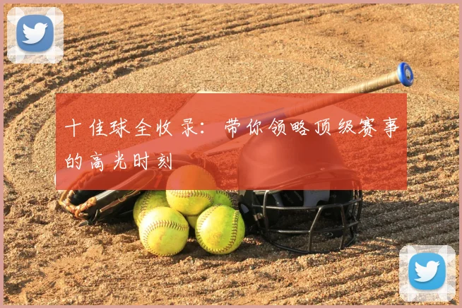 十佳球全收录:带你领略顶级赛事的高光时刻