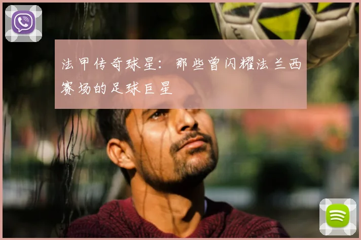 法甲传奇球星:那些曾闪耀法兰西赛场的足球巨星