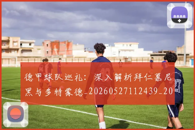 德甲球队巡礼：深入解析拜仁慕尼黑与多特蒙德_20260527112439_20260704173419