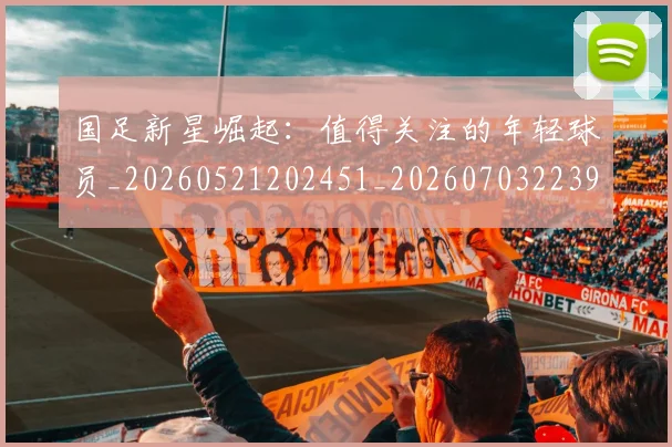 国足新星崛起:值得关注的年轻球员_20260521202451_20260703223948