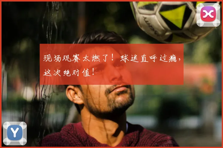 现场观赛太燃了!球迷直呼过瘾,这次绝对值!