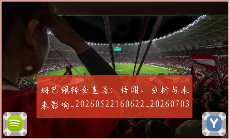 姆巴佩转会皇马：传闻、分析与未来影响_20260522160622_20260703232251