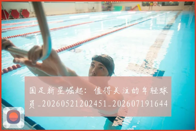 国足新星崛起:值得关注的年轻球员_20260521202451_20260719164415