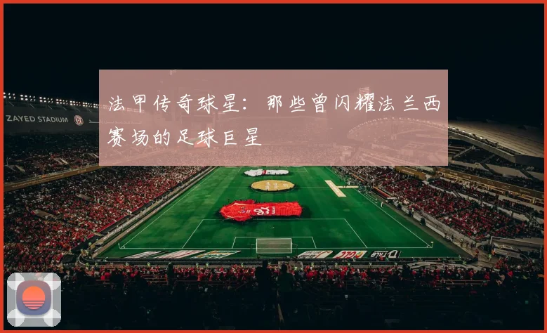 法甲传奇球星:那些曾闪耀法兰西赛场的足球巨星