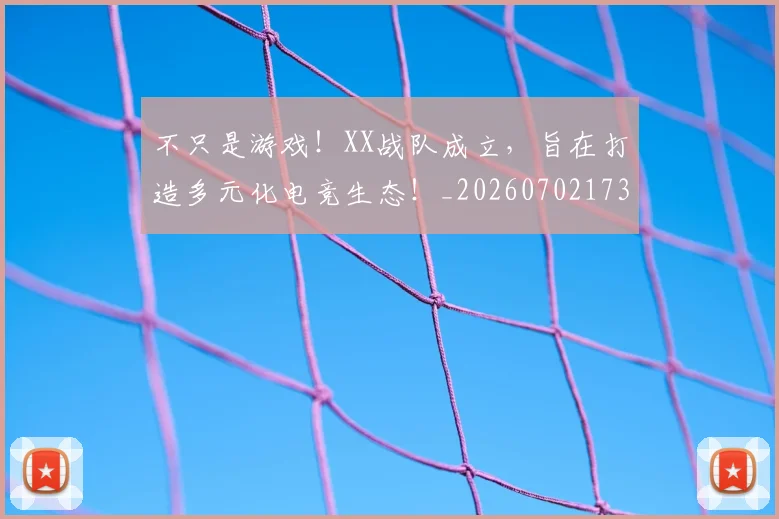 不只是游戏!XX战队成立,旨在打造多元化电竞生态!_20260702173321
