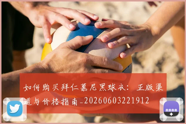 如何购买拜仁慕尼黑球衣:正版渠道与价格指南_20260603221912