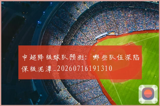 中超降级球队预测:哪些队伍深陷保级泥潭_20260716191310