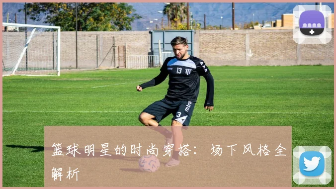 篮球明星的时尚穿搭：场下风格全解析