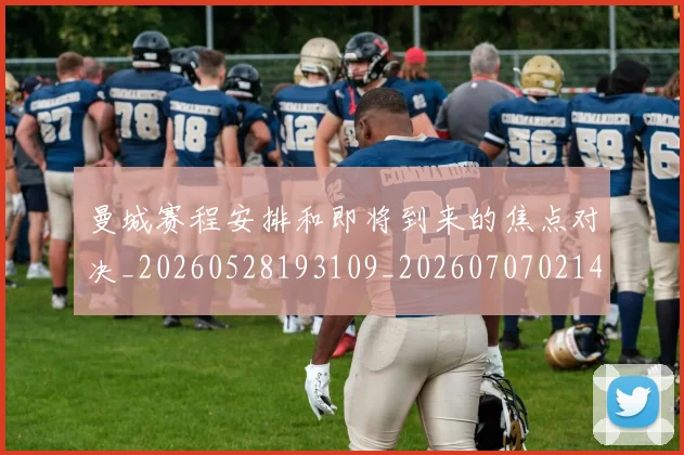 曼城赛程安排和即将到来的焦点对决_20260528193109_20260707021453