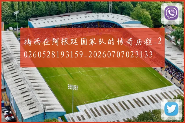 梅西在阿根廷国家队的传奇历程_20260528193159_20260707023133