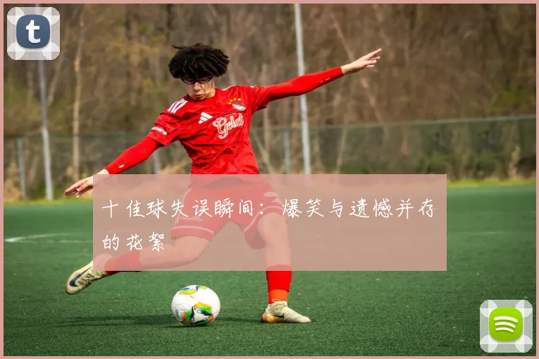 十佳球失误瞬间:爆笑与遗憾并存的花絮