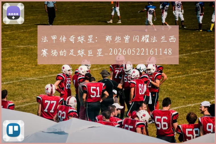 法甲传奇球星:那些曾闪耀法兰西赛场的足球巨星_20260522161148