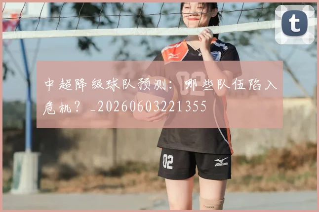 中超降级球队预测:哪些队伍陷入危机?_20260603221355