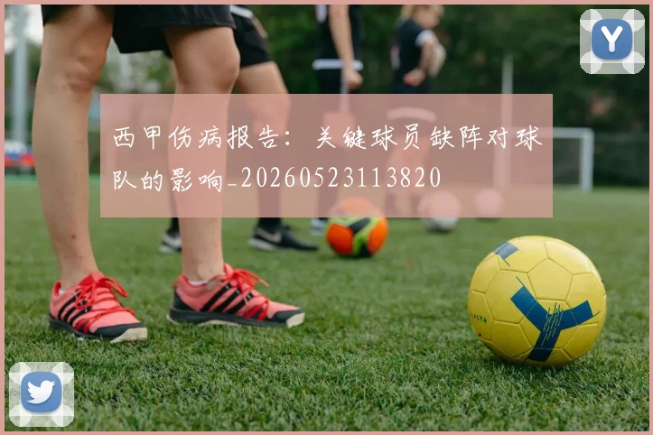 西甲伤病报告:关键球员缺阵对球队的影响_20260523113820